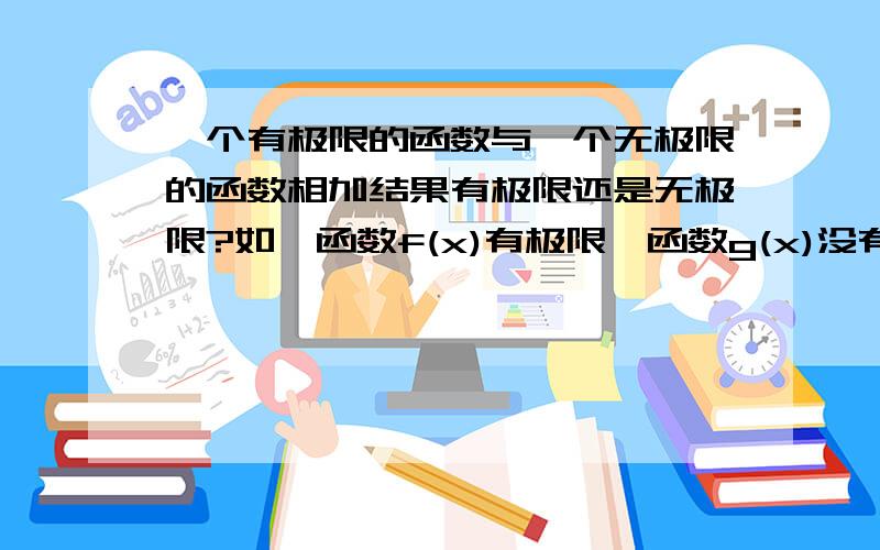 一个有极限的函数与一个无极限的函数相加结果有极限还是无极限?如,函数f(x)有极限,函数g(x)没有极限,那么f(x)+g(x)是否存在极限?为什么?