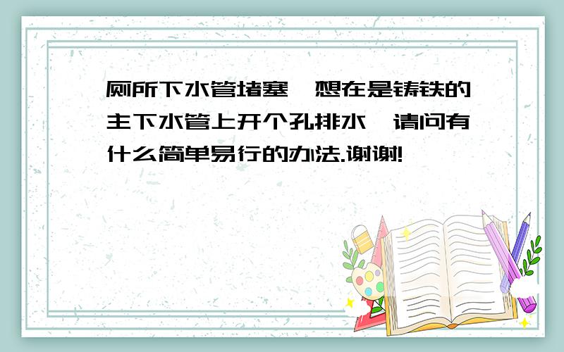 厕所下水管堵塞,想在是铸铁的主下水管上开个孔排水,请问有什么简单易行的办法.谢谢!