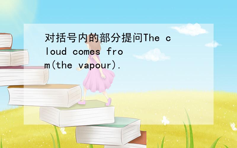 对括号内的部分提问The cloud comes from(the vapour).