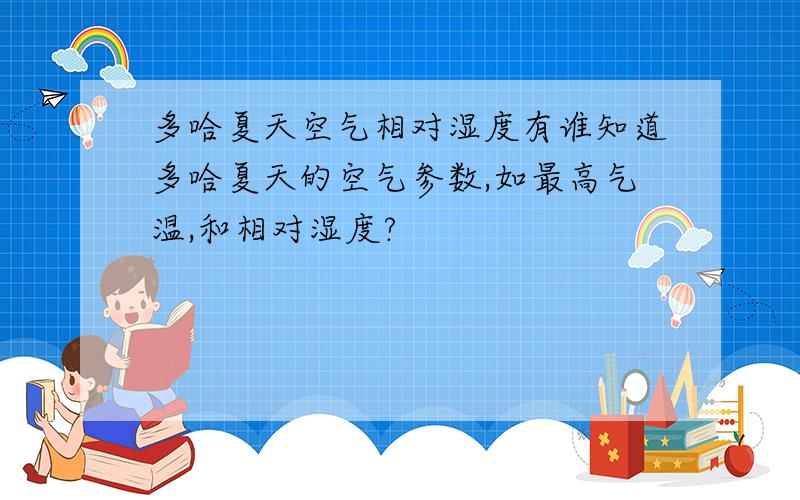 多哈夏天空气相对湿度有谁知道多哈夏天的空气参数,如最高气温,和相对湿度?