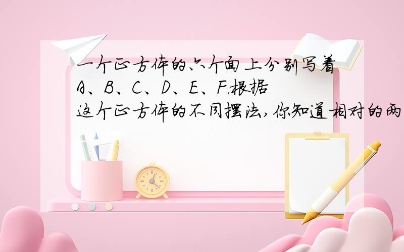 一个正方体的六个面上分别写着A、B、C、D、E、F.根据这个正方体的不同摆法,你知道相对的两个面的字母分别是什么吗?