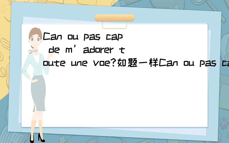 Can ou pas cap de m’adorer toute une voe?如题一样Can ou pas cap de m’adorer toute une voe?