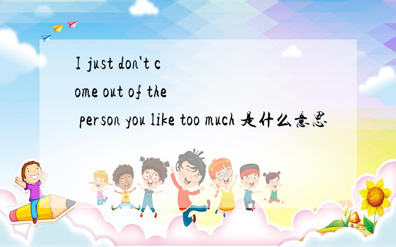 I just don't come out of the person you like too much 是什么意思