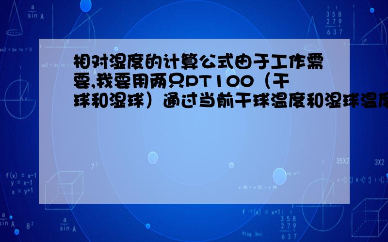 相对湿度的计算公式由于工作需要,我要用两只PT100（干球和湿球）通过当前干球温度和湿球温度,来计算当前的相对湿度,如果有实际用PLC写过得朋友或者自己能够看懂公式的朋友,发给我看看,