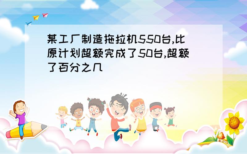 某工厂制造拖拉机550台,比原计划超额完成了50台,超额了百分之几