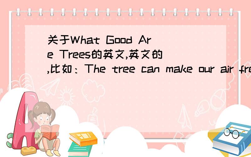 关于What Good Are Trees的英文,英文的,比如：The tree can make our air freasher