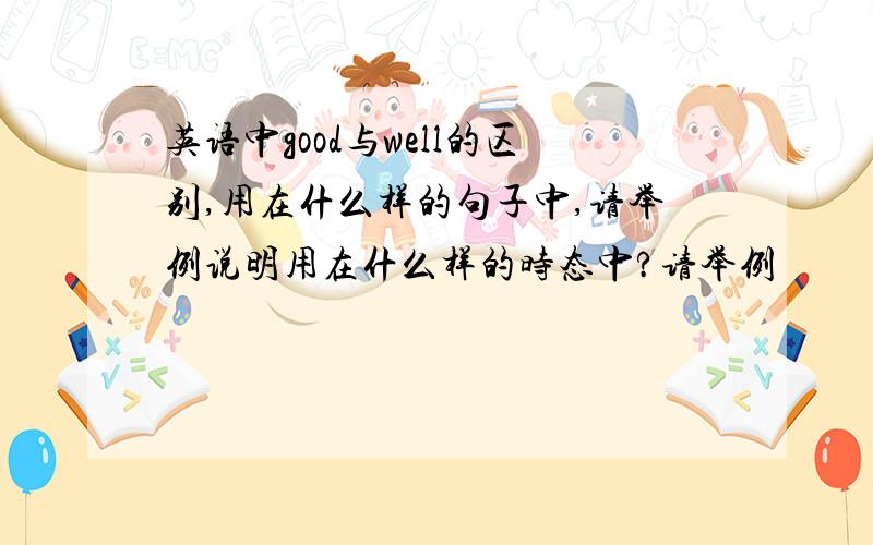 英语中good与well的区别,用在什么样的句子中,请举例说明用在什么样的时态中?请举例