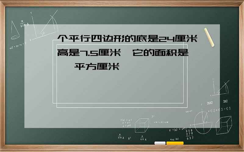 一个平行四边形的底是24厘米,高是7.5厘米,它的面积是【 】平方厘米