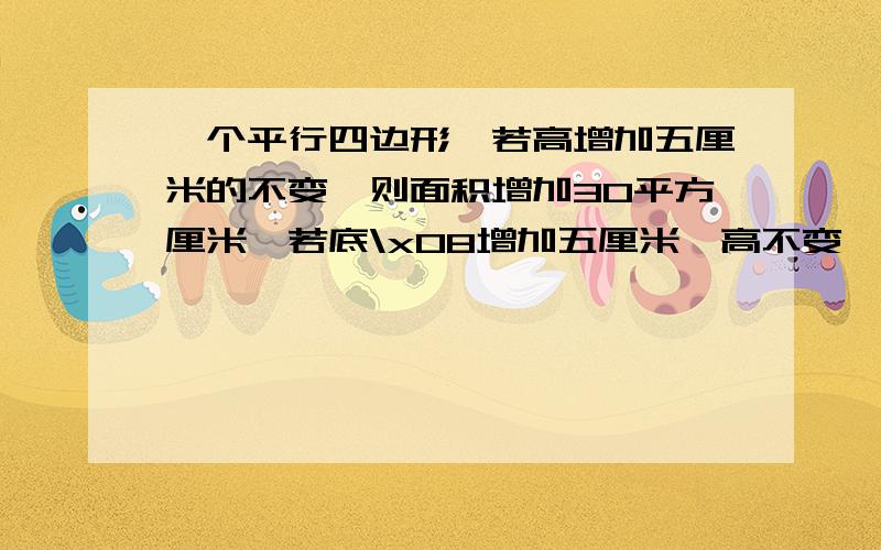 一个平行四边形,若高增加五厘米的不变,则面积增加30平方厘米,若底\x08增加五厘米,高不变,则面积增加50平方厘米,原来平行四边形的面积是多少平方厘米?