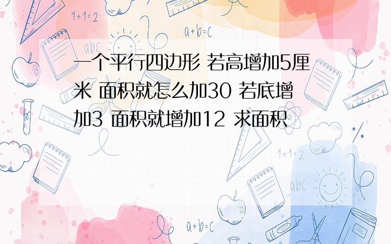 一个平行四边形 若高增加5厘米 面积就怎么加30 若底增加3 面积就增加12 求面积