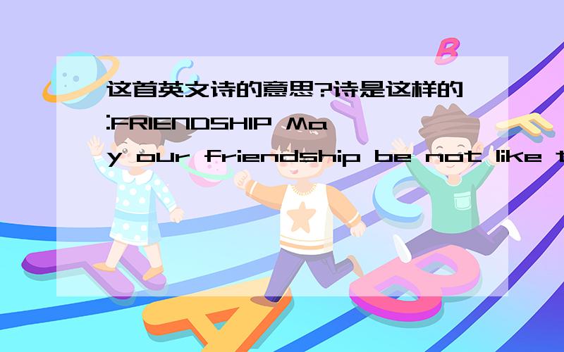 这首英文诗的意思?诗是这样的:FRIENDSHIP May our friendship be not like the tides,-- Tides rise,tides fall.May it be like the ocean?Whose face may show smile,frown,or anger,But whose heart is at bottom unchanging.May our friendship be not