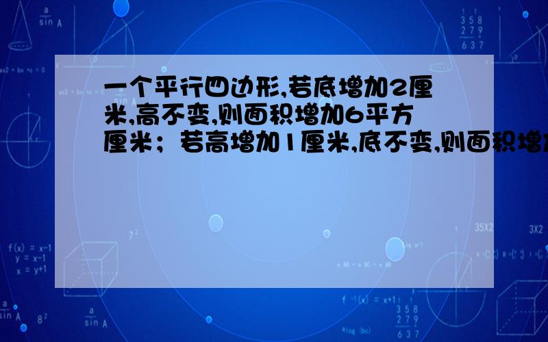 一个平行四边形,若底增加2厘米,高不变,则面积增加6平方厘米；若高增加1厘米,底不变,则面积增加4平方厘米.原来平行四边形的面积?（要算试）