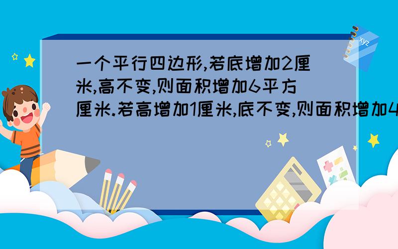 一个平行四边形,若底增加2厘米,高不变,则面积增加6平方厘米.若高增加1厘米,底不变,则面积增加4平方厘米,平行四边形面积是多少平方厘米?