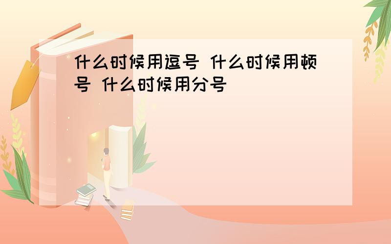 什么时候用逗号 什么时候用顿号 什么时候用分号