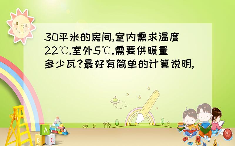 30平米的房间,室内需求温度22℃,室外5℃.需要供暖量多少瓦?最好有简单的计算说明,