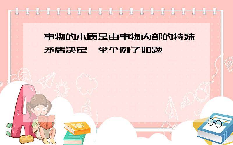 事物的本质是由事物内部的特殊矛盾决定,举个例子如题