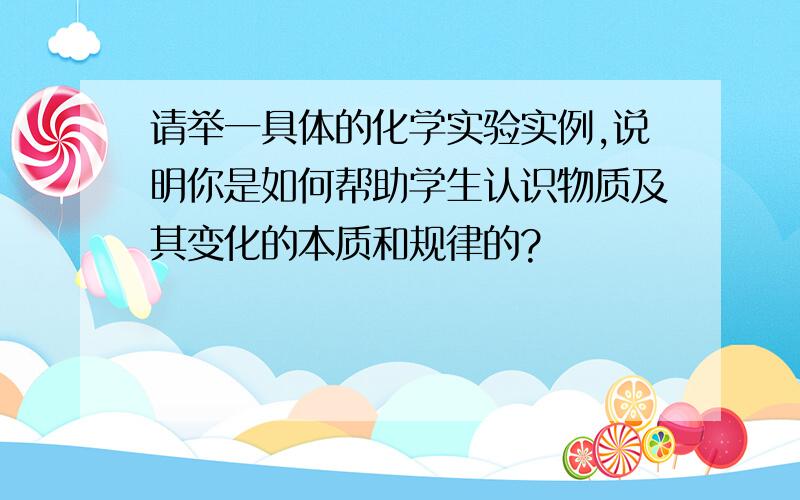 请举一具体的化学实验实例,说明你是如何帮助学生认识物质及其变化的本质和规律的?