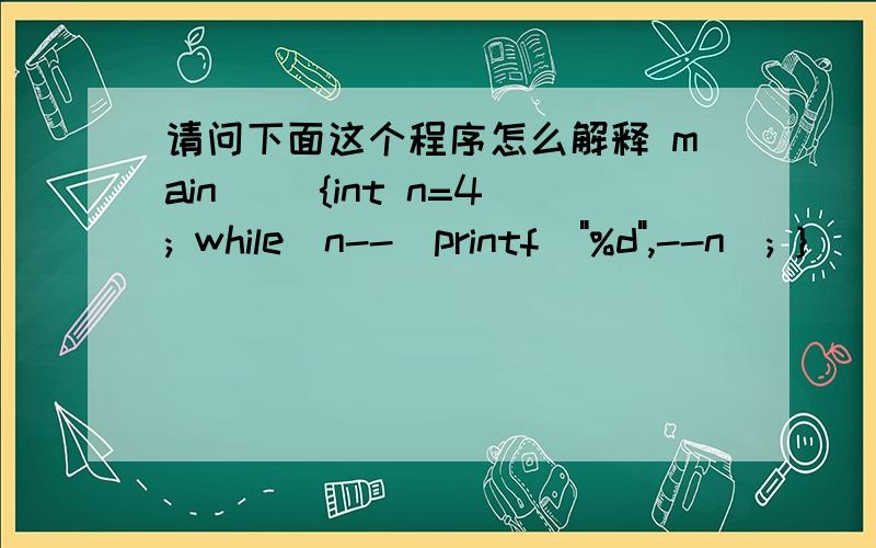 请问下面这个程序怎么解释 main() {int n=4; while(n--)printf(