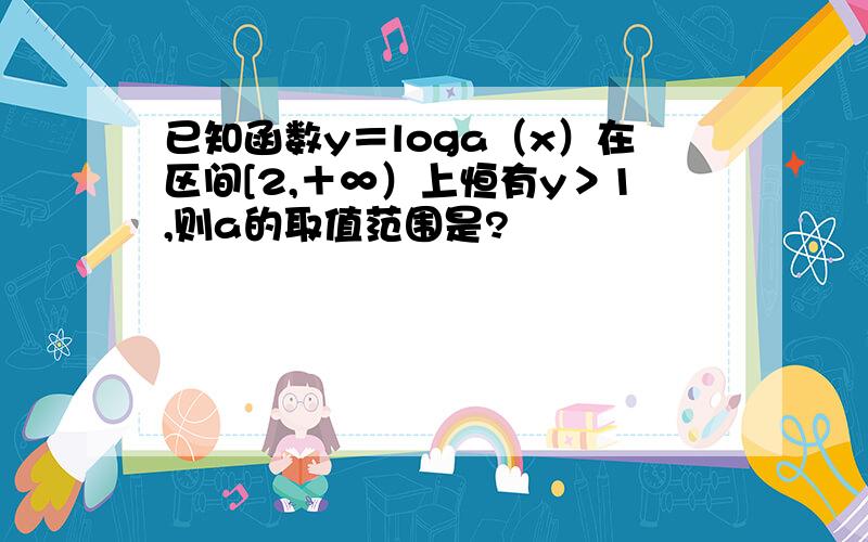 已知函数y＝loga（x）在区间[2,＋∞）上恒有y＞1,则a的取值范围是?