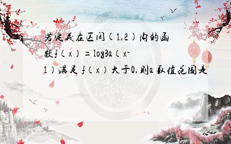 若定义在区间(1,2)内的函数f（x）=log3a（x-1）满足 f（x）大于0,则a 取值范围是