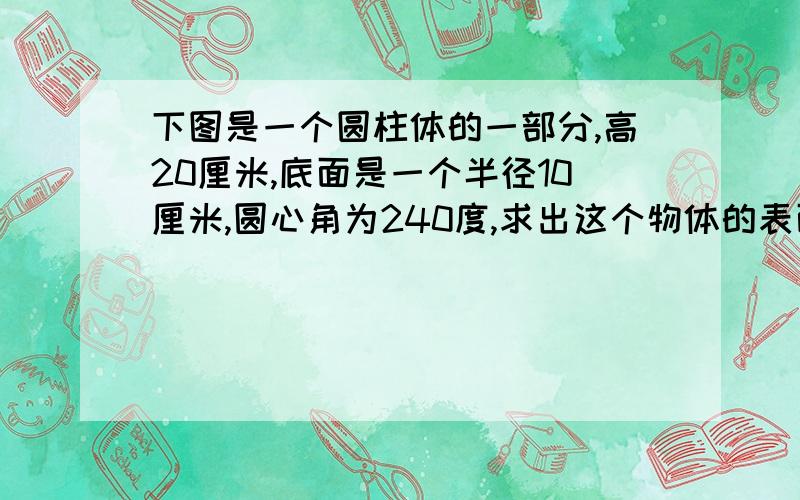 下图是一个圆柱体的一部分,高20厘米,底面是一个半径10厘米,圆心角为240度,求出这个物体的表面积.