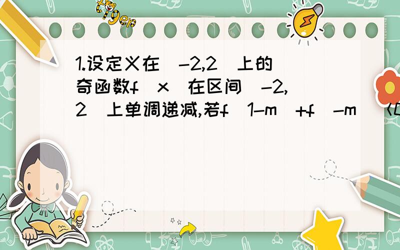 1.设定义在[-2,2]上的奇函数f（x）在区间[-2,2]上单调递减,若f（1-m）+f（-m）＜0,求实数m的取值范围2.已知a的½次方+a的负½次方=3,求下列各式的值.（1）a+a的负一次方（2）a²+a的负二