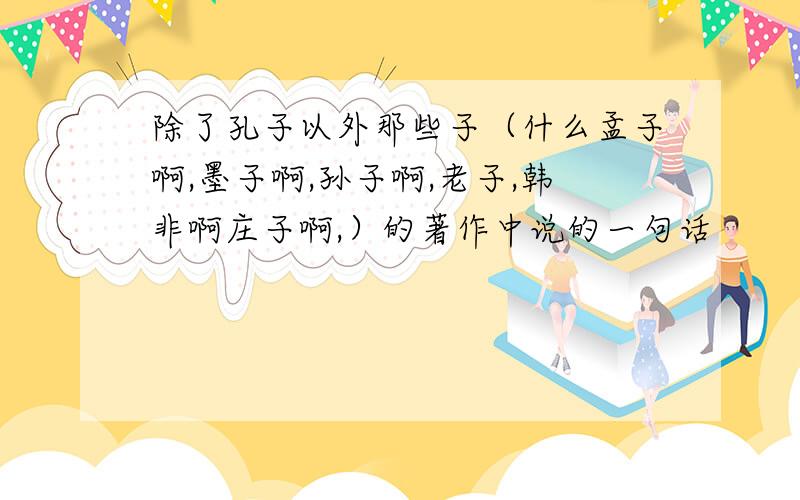 除了孔子以外那些子（什么孟子啊,墨子啊,孙子啊,老子,韩非啊庄子啊,）的著作中说的一句话