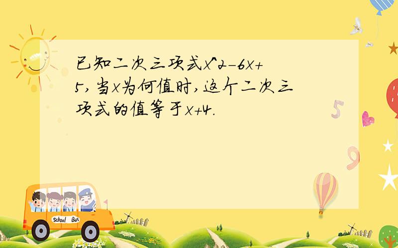 已知二次三项式x^2-6x+5,当x为何值时,这个二次三项式的值等于x+4.