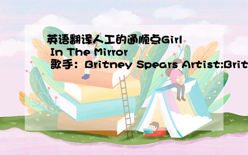 英语翻译人工的通顺点Girl In The Mirror 歌手：Britney Spears Artist:Britney Spears Album:Unknown Title:Girl In The Mirror There's a girl in my mirror I wonder who she is Sometimes I think I know her Sometimes I really wish I did But there