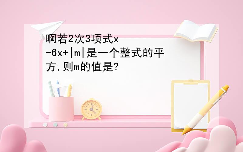 啊若2次3项式x²-6x+|m|是一个整式的平方,则m的值是?