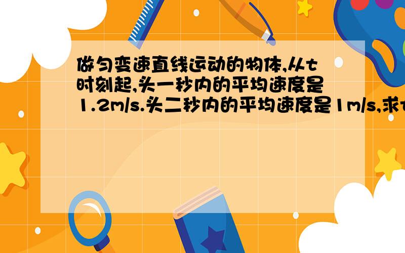 做匀变速直线运动的物体,从t时刻起,头一秒内的平均速度是1.2m/s.头二秒内的平均速度是1m/s,求t时刻的即时速度