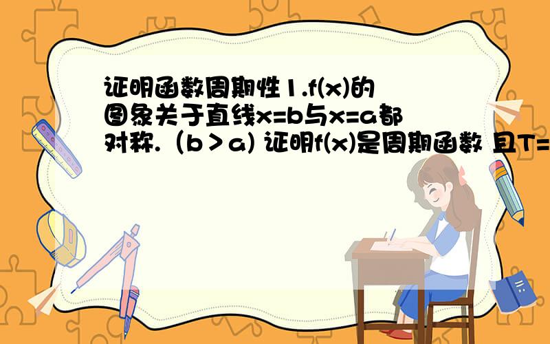 证明函数周期性1.f(x)的图象关于直线x=b与x=a都对称.（b＞a) 证明f(x)是周期函数 且T=2(b-a).2.f(x)满足f(x)=f(x-a)+f(x+a) （a属于R+） 证明f(x)是周期函数 且T=6a