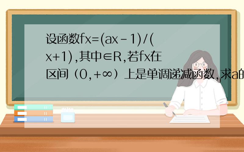 设函数fx=(ax-1)/(x+1),其中∈R,若fx在区间（0,+∞）上是单调递减函数,求a的取值范围