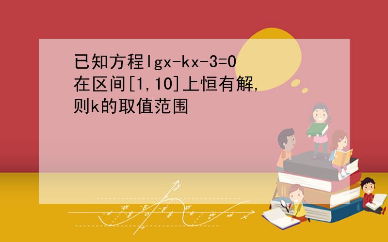 已知方程lgx-kx-3=0在区间[1,10]上恒有解,则k的取值范围