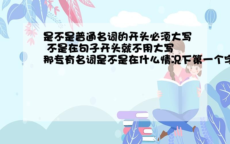 是不是普通名词的开头必须大写 不是在句子开头就不用大写 那专有名词是不是在什么情况下第一个字母必须要大写吖.