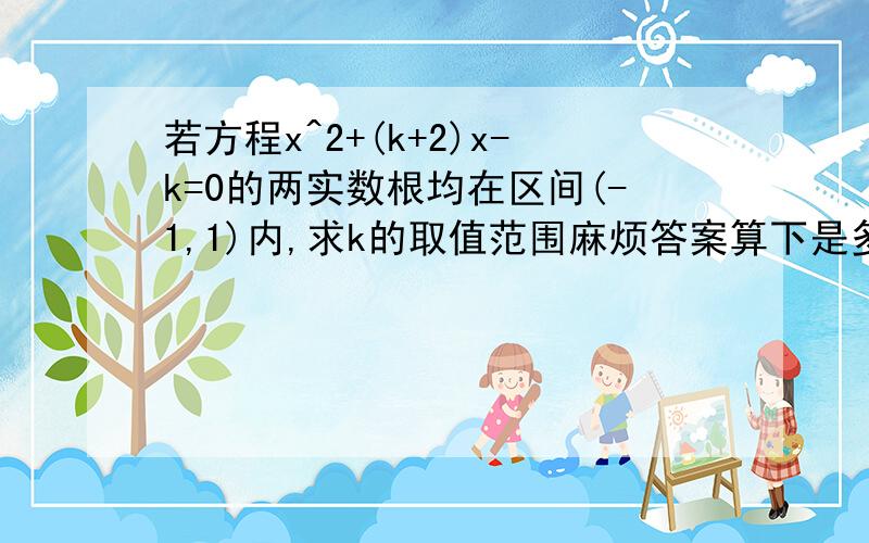 若方程x^2+(k+2)x-k=0的两实数根均在区间(-1,1)内,求k的取值范围麻烦答案算下是多少,列是这样derta>=0-10