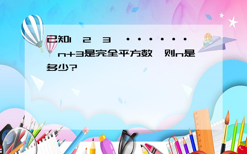 已知1×2×3×······×n+3是完全平方数,则n是多少?