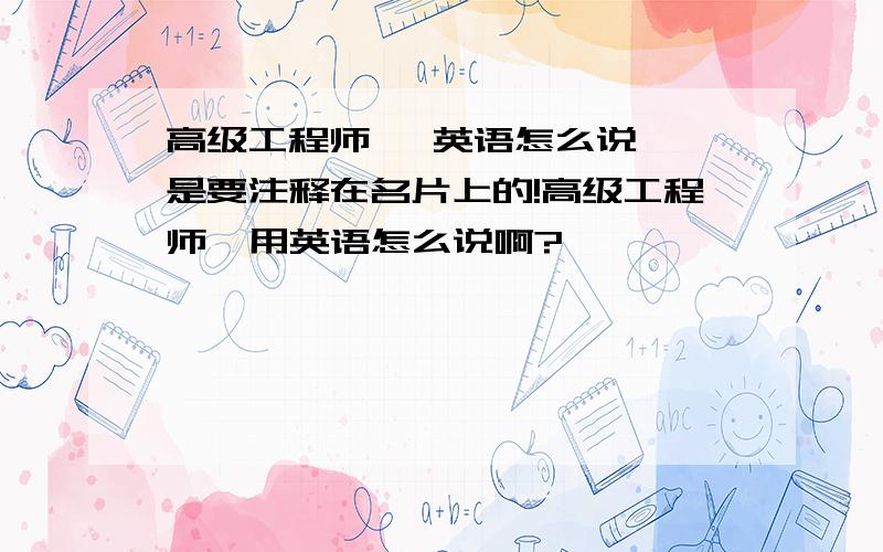 高级工程师   英语怎么说,是要注释在名片上的!高级工程师  用英语怎么说啊?