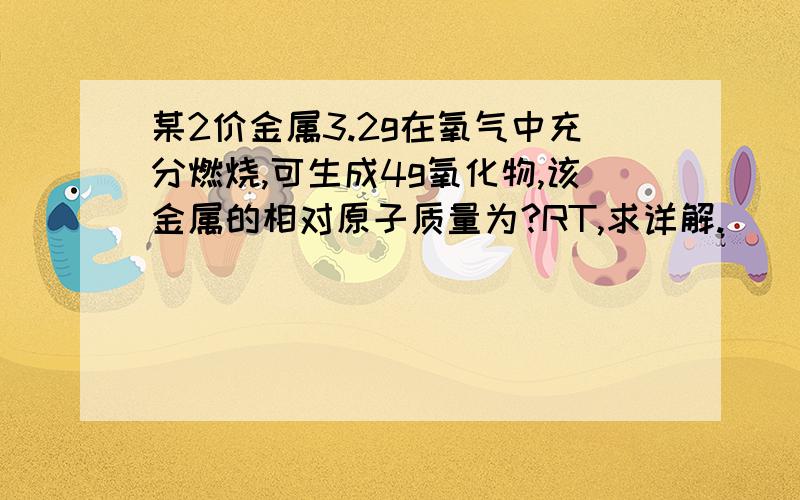 某2价金属3.2g在氧气中充分燃烧,可生成4g氧化物,该金属的相对原子质量为?RT,求详解.