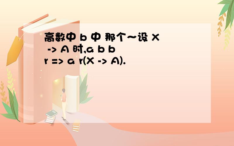 高数中 b 中 那个～设 X -> A 时,a b b r => a r(X -> A).