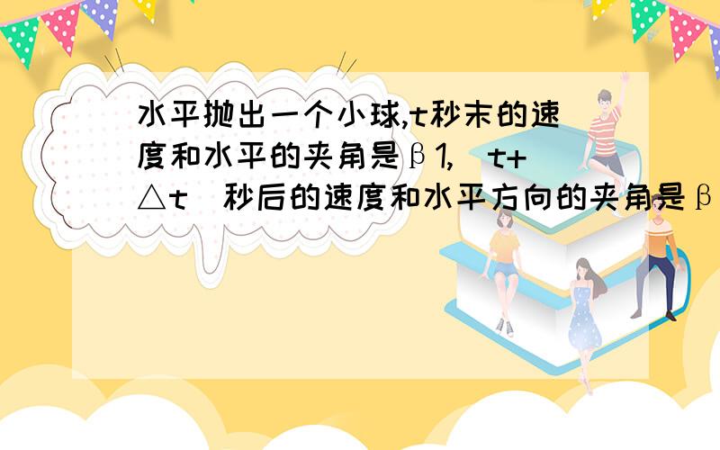 水平抛出一个小球,t秒末的速度和水平的夹角是β1,（t+△t）秒后的速度和水平方向的夹角是β2,忽略空气的阻力作用,则小球的初速度是 （ ）A g·△t（cosβ1-cosβ2）B g·△t（tanβ2-tanβ1）C g·△t/