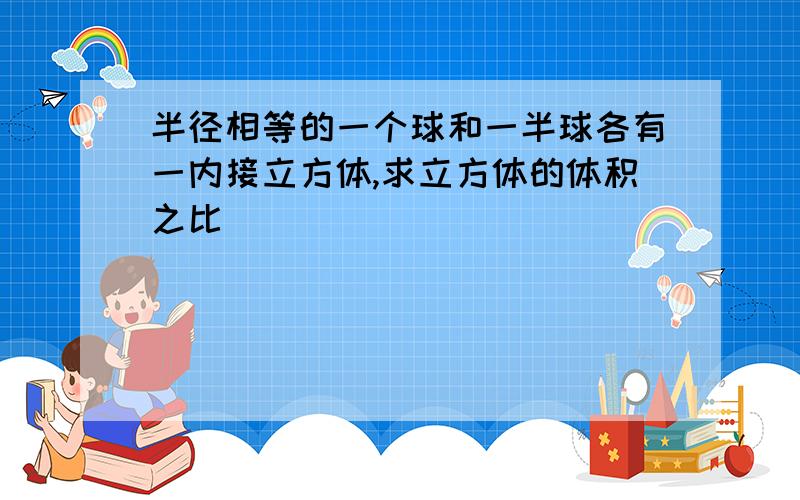 半径相等的一个球和一半球各有一内接立方体,求立方体的体积之比