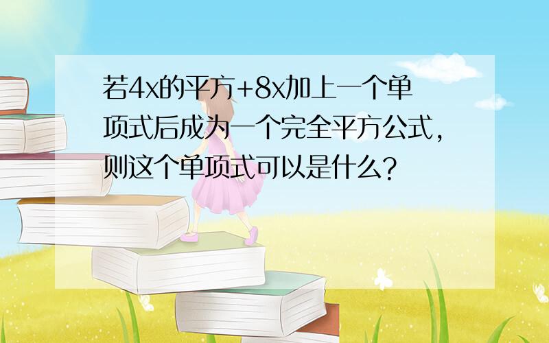 若4x的平方+8x加上一个单项式后成为一个完全平方公式,则这个单项式可以是什么?