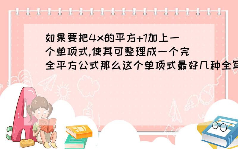 如果要把4x的平方+1加上一个单项式,使其可整理成一个完全平方公式那么这个单项式最好几种全写出来