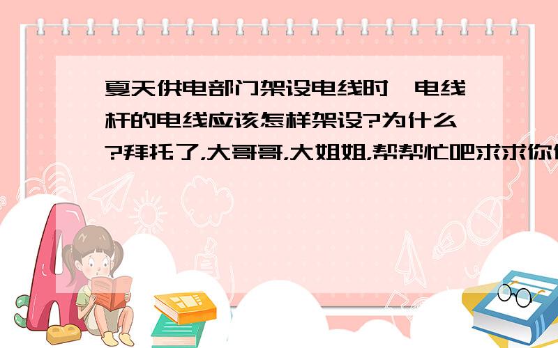 夏天供电部门架设电线时,电线杆的电线应该怎样架设?为什么?拜托了，大哥哥，大姐姐，帮帮忙吧求求你们了。