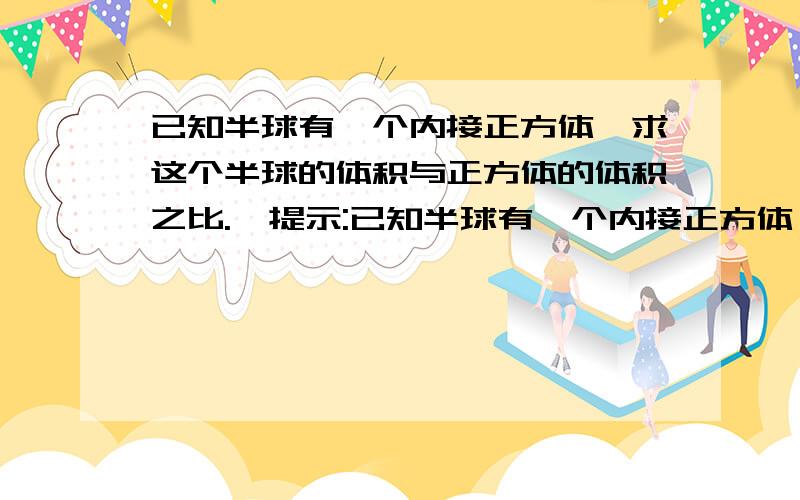 已知半球有一个内接正方体,求这个半球的体积与正方体的体积之比.【提示:已知半球有一个内接正方体,求这个半球的体积与正方体的体积之比.【提示:过正方体的对角面作截面】