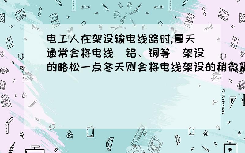 电工人在架设输电线路时,夏天通常会将电线（铝、铜等）架设的略松一点冬天则会将电线架设的稍微紧.为什