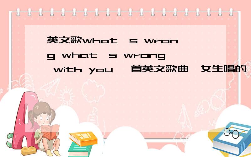 英文歌what's wrong what's wrong with you 一首英文歌曲,女生唱的,可能是艾薇儿,其中有句歌词是what's wrong what's wrong with you