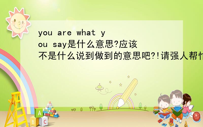 you are what you say是什么意思?应该不是什么说到做到的意思吧?!请强人帮忙啊!