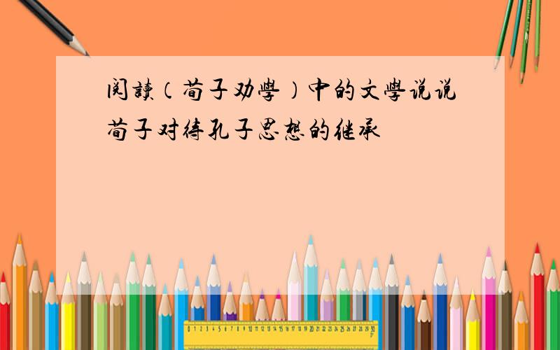 阅读（荀子劝学）中的文学说说荀子对待孔子思想的继承